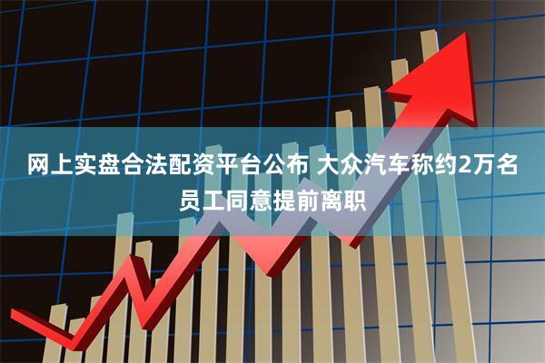 网上实盘合法配资平台公布 大众汽车称约2万名员工同意提前离职
