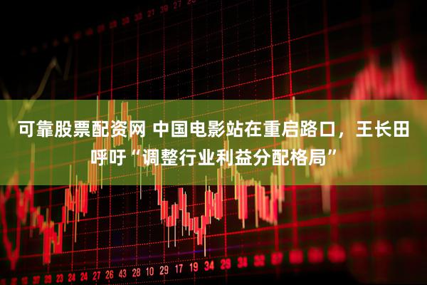 可靠股票配资网 中国电影站在重启路口，王长田呼吁“调整行业利益分配格局”