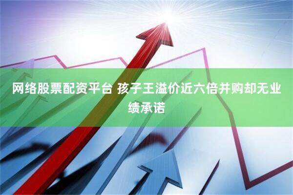 网络股票配资平台 孩子王溢价近六倍并购却无业绩承诺
