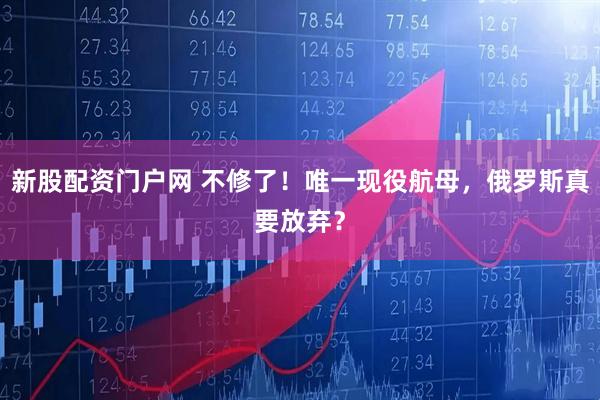 新股配资门户网 不修了！唯一现役航母，俄罗斯真要放弃？