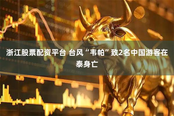 浙江股票配资平台 台风“韦帕”致2名中国游客在泰身亡
