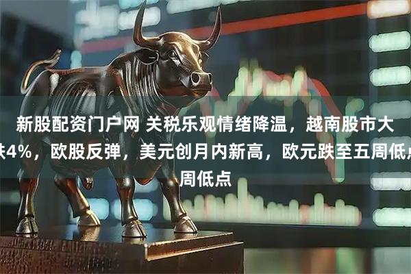 新股配资门户网 关税乐观情绪降温，越南股市大跌4%，欧股反弹，美元创月内新高，欧元跌至五周低点
