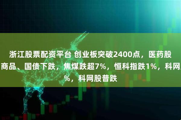 浙江股票配资平台 创业板突破2400点，医药股爆发，商品、国债下跌，焦煤跌超7%，恒科指跌1%，科网股普跌
