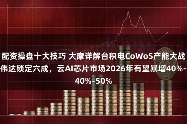 配资操盘十大技巧 大摩详解台积电CoWoS产能大战：英伟达锁定六成，云AI芯片市场2026年有望暴增40%-50%