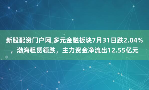 新股配资门户网 多元金融板块7月31日跌2.04%，渤海租赁领跌，主力资金净流出12.55亿元