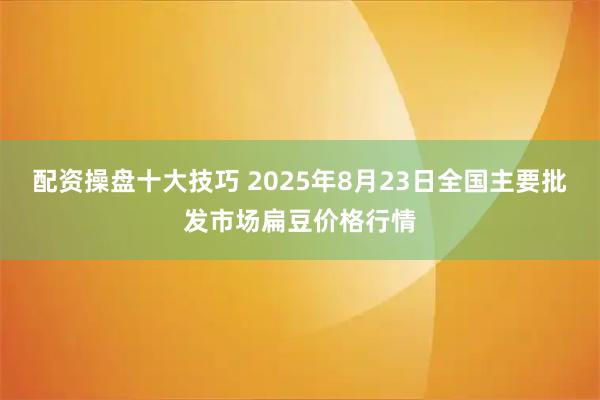 配资操盘十大技巧 2025年8月23日全国主要批发市场扁豆价格行情