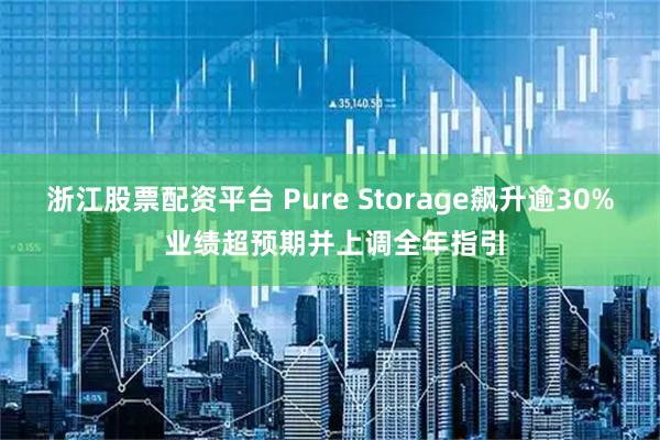 浙江股票配资平台 Pure Storage飙升逾30% 业绩超预期并上调全年指引