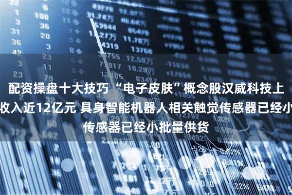 配资操盘十大技巧 “电子皮肤”概念股汉威科技上半年营业收入近12亿元 具身智能机器人相关触觉传感器已经小批量供货