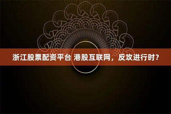 浙江股票配资平台 港股互联网，反攻进行时？
