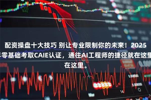 配资操盘十大技巧 别让专业限制你的未来！2025年零基础考取CAIE认证，通往AI工程师的捷径就在这里。