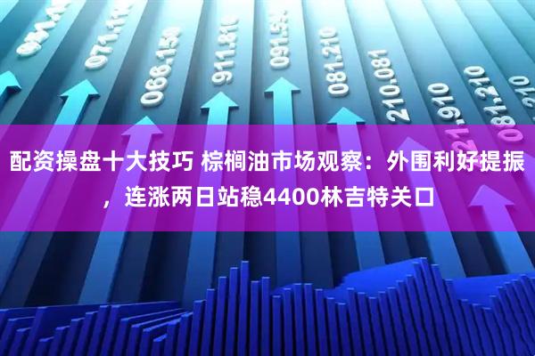 配资操盘十大技巧 棕榈油市场观察：外围利好提振，连涨两日站稳4400林吉特关口